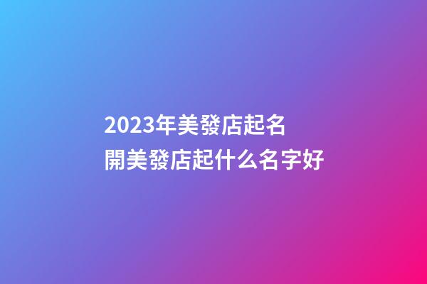 2023年美發店起名 開美發店起什么名字好-第1張-店鋪起名-玄機派